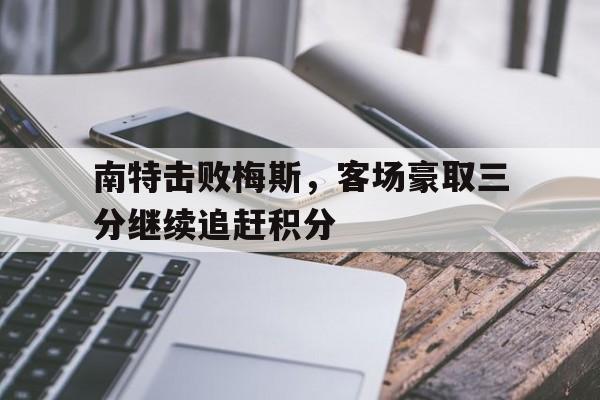南特击败梅斯，客场豪取三分继续追赶积分的简单介绍