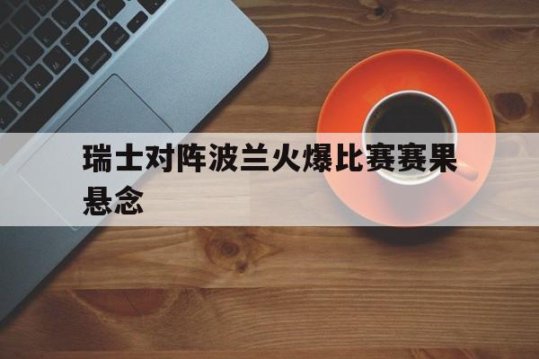 瑞士对阵波兰火爆比赛赛果悬念的简单介绍