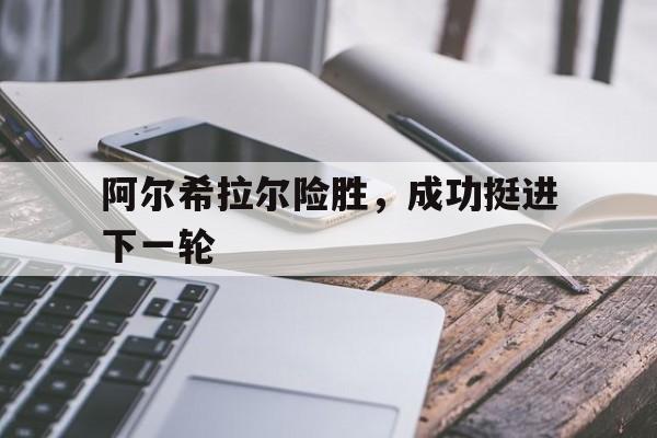 阿尔希拉尔险胜，成功挺进下一轮的简单介绍
