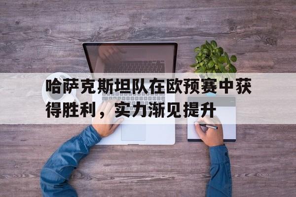 哈萨克斯坦队在欧预赛中获得胜利，实力渐见提升的简单介绍