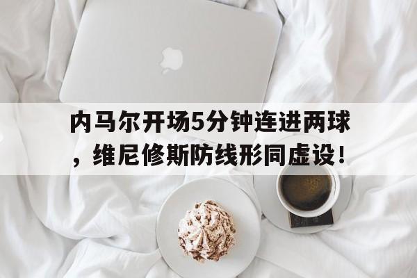 内马尔开场5分钟连进两球，维尼修斯防线形同虚设！